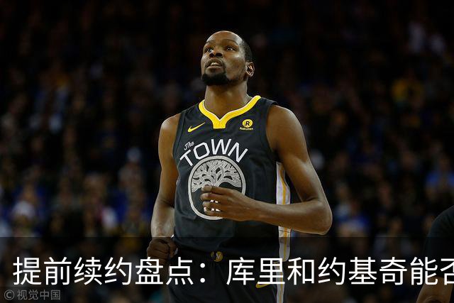 提前续约盘点：库里&约基奇能否忍受球队处境 字母&小卡是否留队
